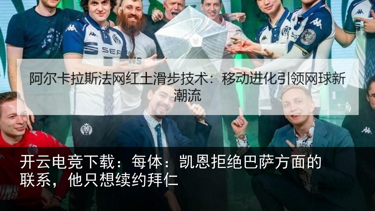 开云电竞下载:每体:凯恩拒绝巴萨方面的联系,他只想续约拜仁