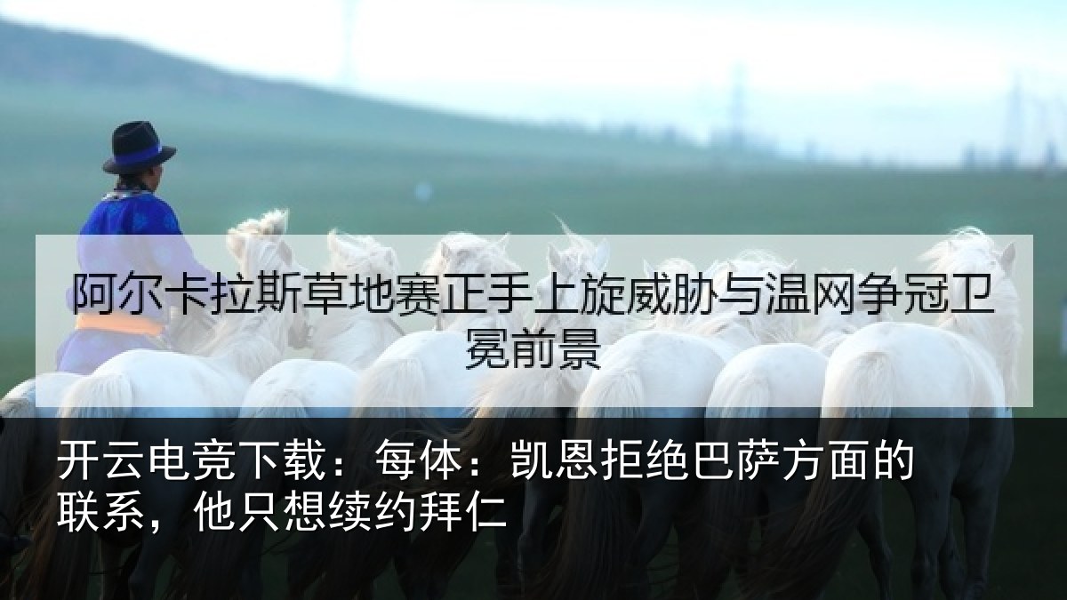 开云电竞下载：每体：凯恩拒绝巴萨方面的联系，他只想续约拜仁