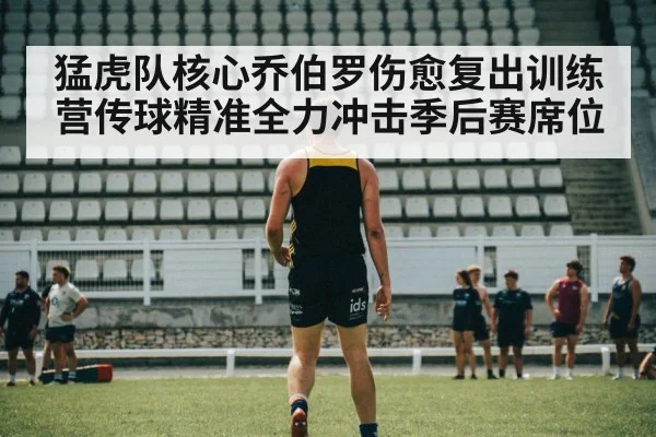 猛虎队核心乔伯罗伤愈复出训练营传球精准全力冲击季后赛席位