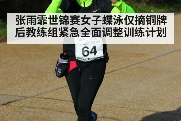 张雨霏世锦赛女子蝶泳仅摘铜牌后教练组紧急全面调整训练计划