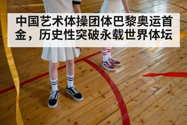 中国艺术体操团体巴黎奥运首金，历史性突破永载世界体坛
