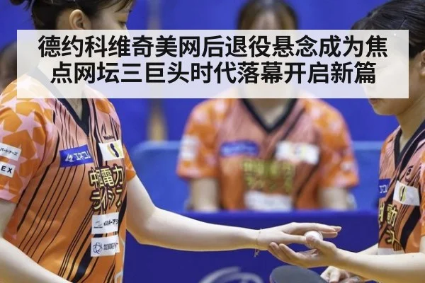德约科维奇美网后退役悬念成为焦点网坛三巨头时代落幕开启新篇