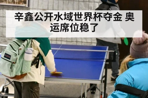 辛鑫公开水域世界杯夺金 奥运席位稳了