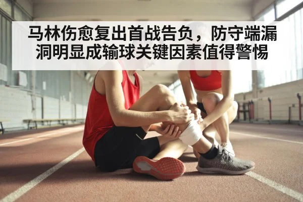 马林伤愈复出首战告负，防守端漏洞明显成输球关键因素值得警惕