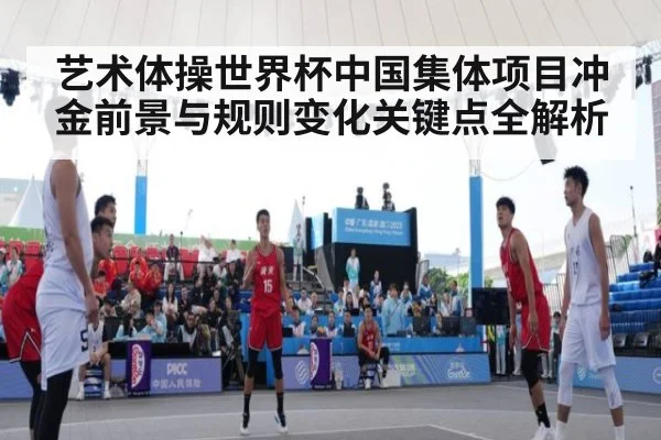 艺术体操世界杯中国集体项目冲金前景与规则变化关键点全解析